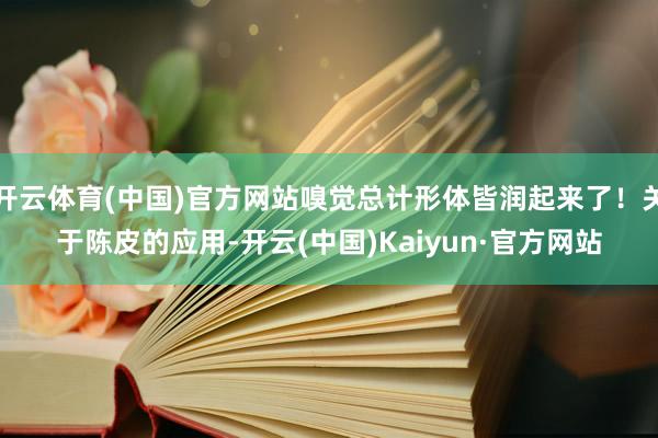 开云体育(中国)官方网站嗅觉总计形体皆润起来了！关于陈皮的应用-开云(中国)Kaiyun·官方网站