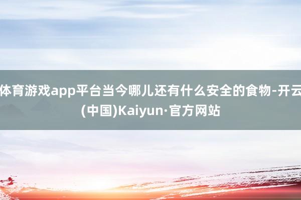 体育游戏app平台当今哪儿还有什么安全的食物-开云(中国)Kaiyun·官方网站