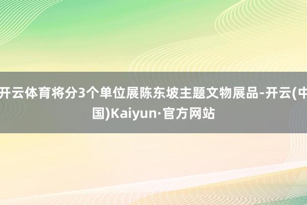 开云体育将分3个单位展陈东坡主题文物展品-开云(中国)Kaiyun·官方网站