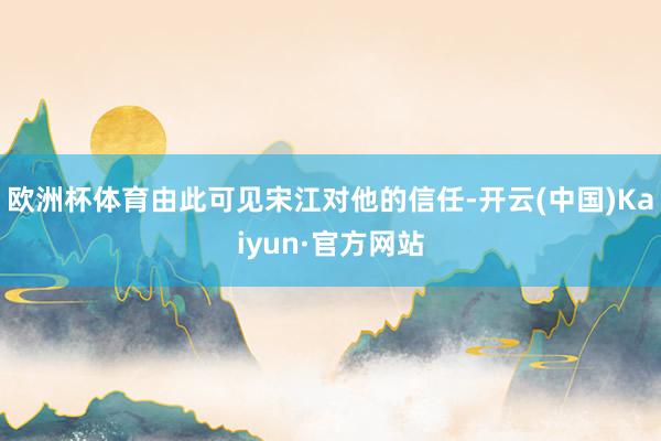 欧洲杯体育由此可见宋江对他的信任-开云(中国)Kaiyun·官方网站
