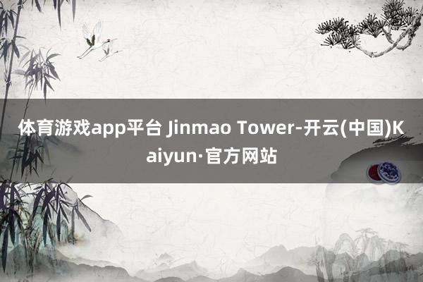 体育游戏app平台 Jinmao Tower-开云(中国)Kaiyun·官方网站