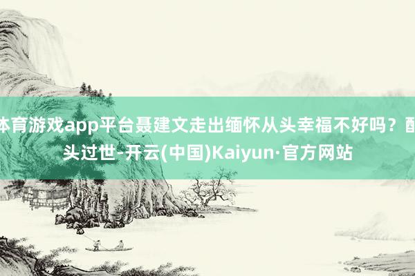 体育游戏app平台聂建文走出缅怀从头幸福不好吗？配头过世-开云(中国)Kaiyun·官方网站