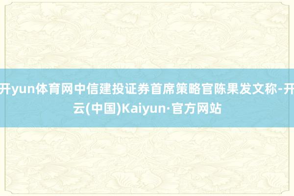 开yun体育网中信建投证券首席策略官陈果发文称-开云(中国)Kaiyun·官方网站