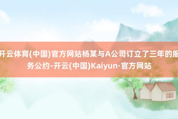 开云体育(中国)官方网站杨某与A公司订立了三年的服务公约-开云(中国)Kaiyun·官方网站