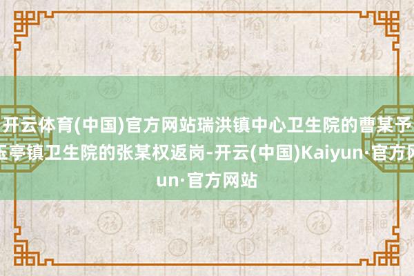 开云体育(中国)官方网站瑞洪镇中心卫生院的曹某予和玉亭镇卫生院的张某权返岗-开云(中国)Kaiyun·官方网站