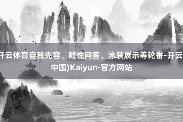 开云体育自我先容、随性问答、泳装展示等轮番-开云(中国)Kaiyun·官方网站