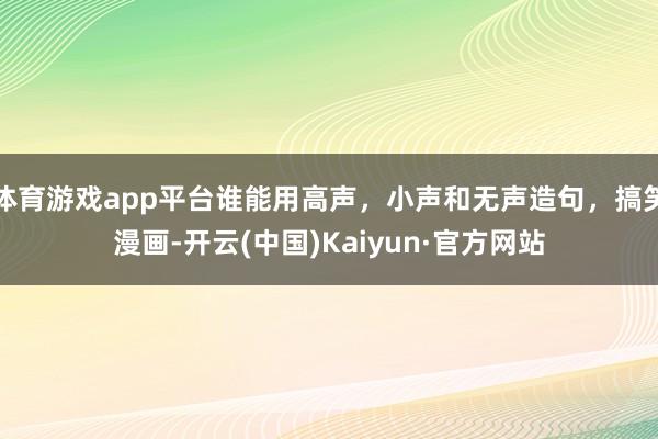 体育游戏app平台谁能用高声，小声和无声造句，搞笑漫画-开云(中国)Kaiyun·官方网站