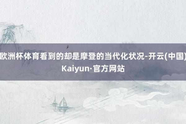 欧洲杯体育看到的却是摩登的当代化状况-开云(中国)Kaiyun·官方网站