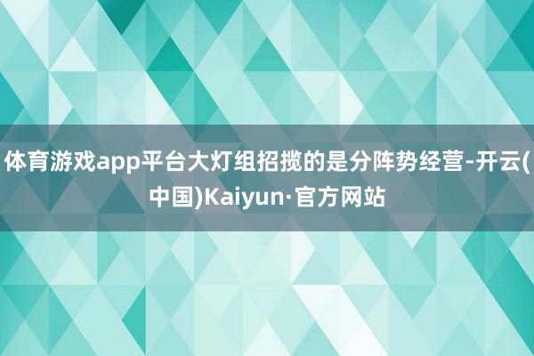体育游戏app平台大灯组招揽的是分阵势经营-开云(中国)Kaiyun·官方网站