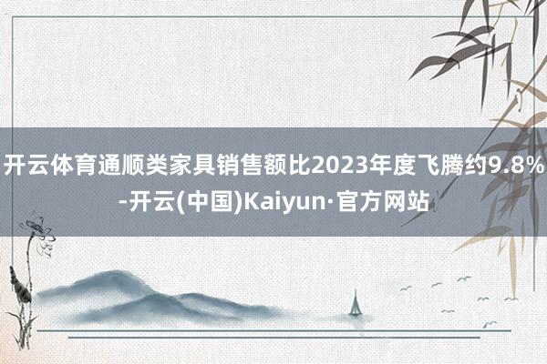开云体育通顺类家具销售额比2023年度飞腾约9.8%-开云(中国)Kaiyun·官方网站