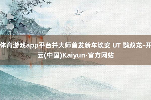 体育游戏app平台并大师首发新车埃安 UT 鹦鹉龙-开云(中国)Kaiyun·官方网站