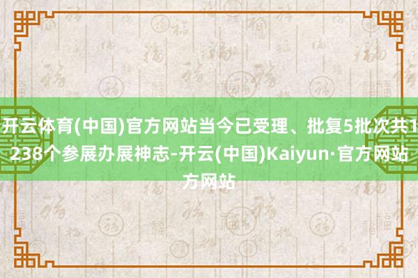 开云体育(中国)官方网站当今已受理、批复5批次共1238个参展办展神志-开云(中国)Kaiyun·官方网站