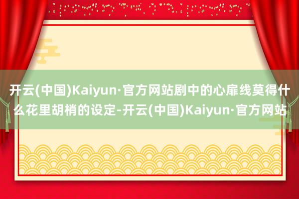 开云(中国)Kaiyun·官方网站剧中的心扉线莫得什么花里胡梢的设定-开云(中国)Kaiyun·官方网站