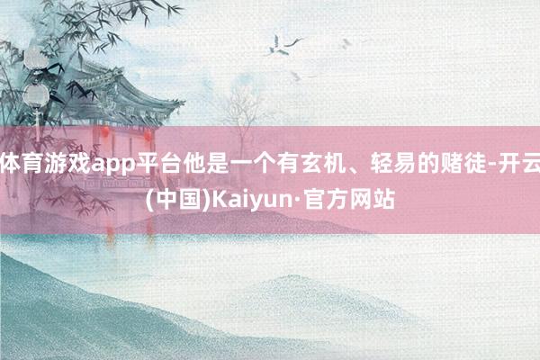 体育游戏app平台他是一个有玄机、轻易的赌徒-开云(中国)Kaiyun·官方网站