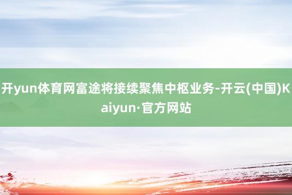 开yun体育网富途将接续聚焦中枢业务-开云(中国)Kaiyun·官方网站