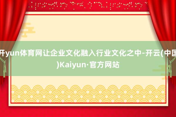 开yun体育网让企业文化融入行业文化之中-开云(中国)Kaiyun·官方网站