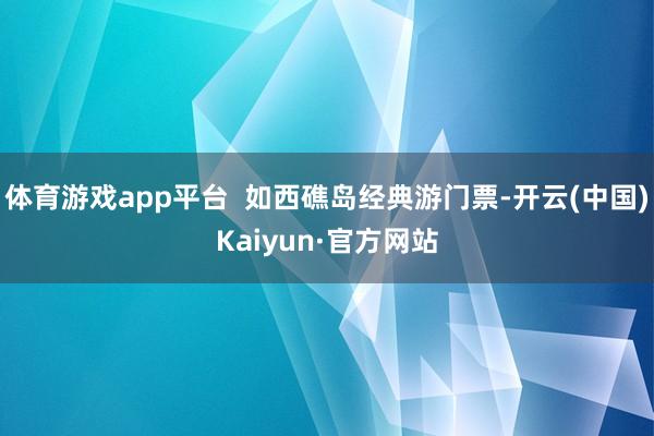体育游戏app平台  如西礁岛经典游门票-开云(中国)Kaiyun·官方网站