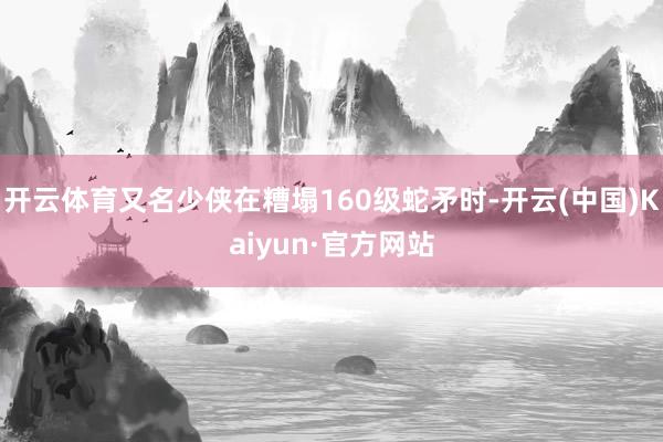 开云体育又名少侠在糟塌160级蛇矛时-开云(中国)Kaiyun·官方网站