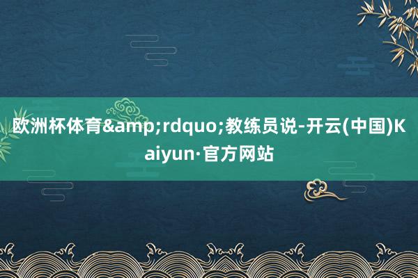 欧洲杯体育&rdquo;教练员说-开云(中国)Kaiyun·官方网站