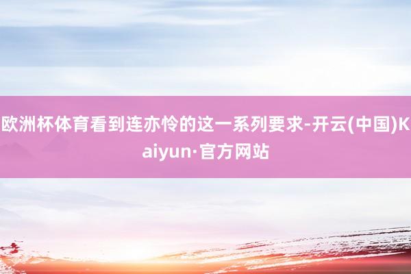 欧洲杯体育看到连亦怜的这一系列要求-开云(中国)Kaiyun·官方网站