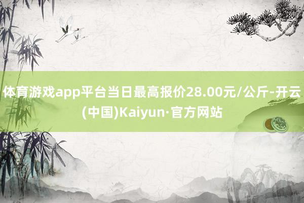 体育游戏app平台当日最高报价28.00元/公斤-开云(中国)Kaiyun·官方网站