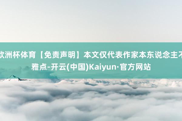 欧洲杯体育【免责声明】本文仅代表作家本东说念主不雅点-开云(中国)Kaiyun·官方网站