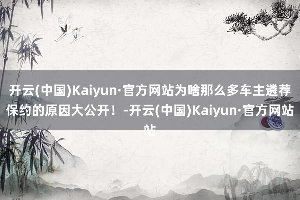 开云(中国)Kaiyun·官方网站为啥那么多车主遴荐保约的原因大公开！-开云(中国)Kaiyun·官方网站