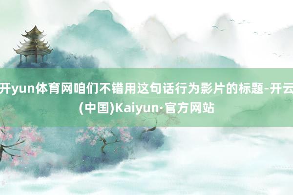 开yun体育网咱们不错用这句话行为影片的标题-开云(中国)Kaiyun·官方网站