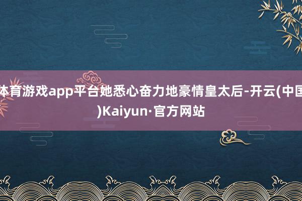 体育游戏app平台她悉心奋力地豪情皇太后-开云(中国)Kaiyun·官方网站