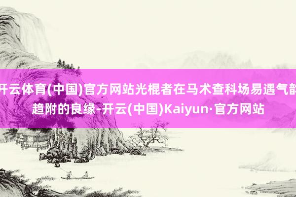 开云体育(中国)官方网站光棍者在马术查科场易遇气韵趋附的良缘-开云(中国)Kaiyun·官方网站