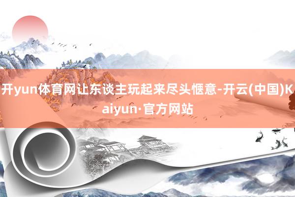 开yun体育网让东谈主玩起来尽头惬意-开云(中国)Kaiyun·官方网站
