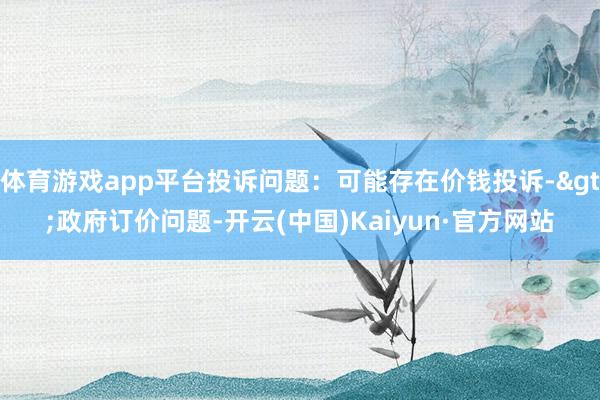 体育游戏app平台投诉问题：可能存在价钱投诉->政府订价问题-开云(中国)Kaiyun·官方网站