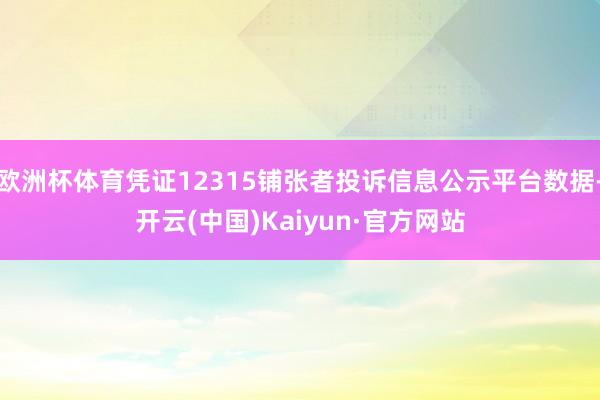 欧洲杯体育凭证12315铺张者投诉信息公示平台数据-开云(中国)Kaiyun·官方网站