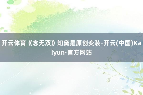 开云体育《念无双》知黛是原创变装-开云(中国)Kaiyun·官方网站