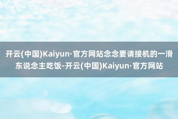 开云(中国)Kaiyun·官方网站念念要请接机的一滑东说念主吃饭-开云(中国)Kaiyun·官方网站