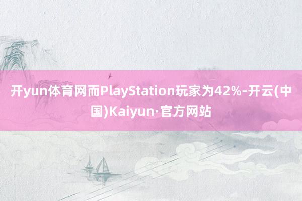 开yun体育网而PlayStation玩家为42%-开云(中国)Kaiyun·官方网站