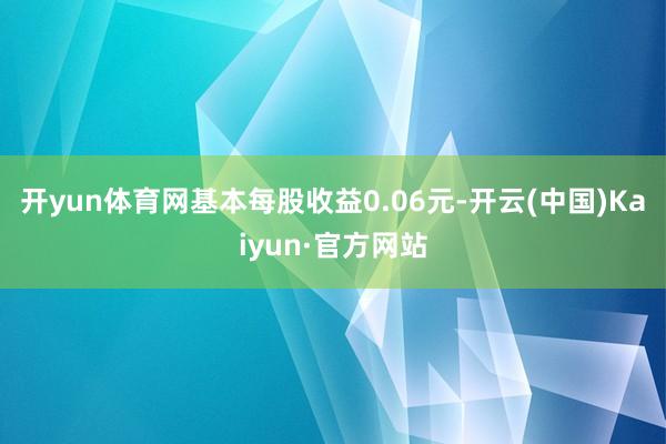 开yun体育网基本每股收益0.06元-开云(中国)Kaiyun·官方网站