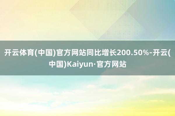 开云体育(中国)官方网站同比增长200.50%-开云(中国)Kaiyun·官方网站