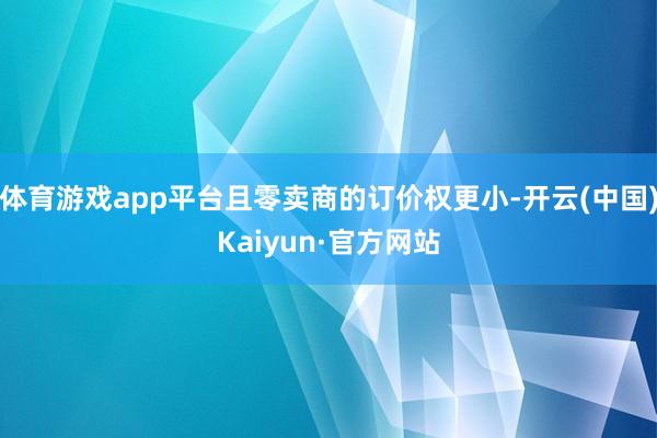体育游戏app平台且零卖商的订价权更小-开云(中国)Kaiyun·官方网站