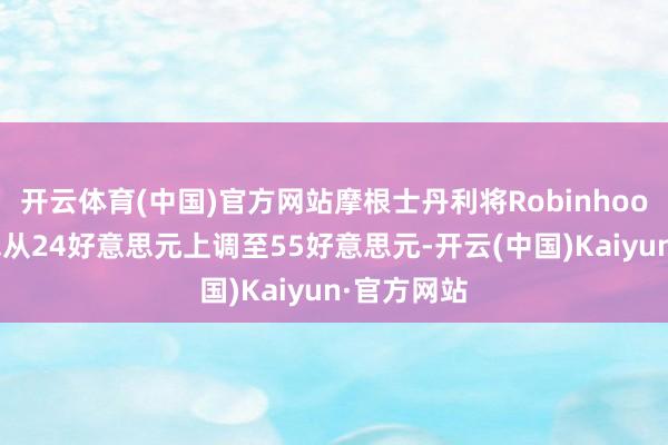 开云体育(中国)官方网站摩根士丹利将Robinhood指标价钱从24好意思元上调至55好意思元-开云(中国)Kaiyun·官方网站