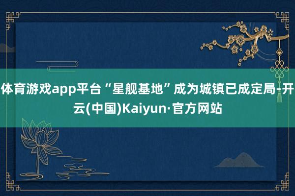 体育游戏app平台“星舰基地”成为城镇已成定局-开云(中国)Kaiyun·官方网站