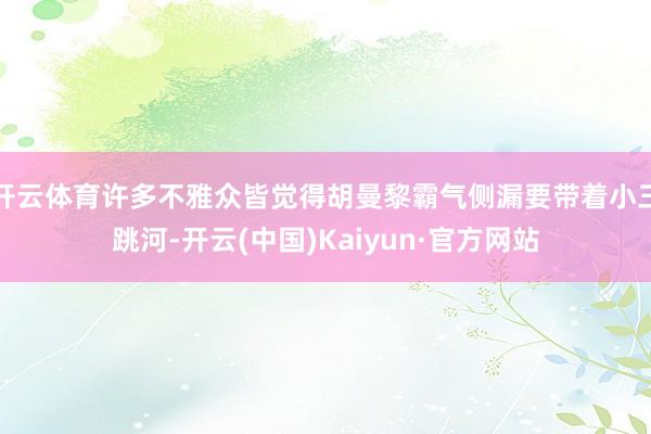 开云体育许多不雅众皆觉得胡曼黎霸气侧漏要带着小三跳河-开云(中国)Kaiyun·官方网站
