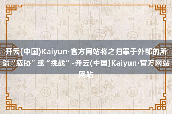开云(中国)Kaiyun·官方网站将之归罪于外部的所谓“威胁”或“挑战”-开云(中国)Kaiyun·官方网站