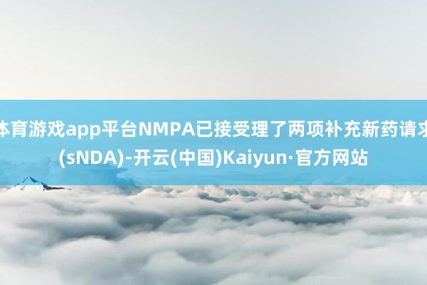体育游戏app平台NMPA已接受理了两项补充新药请求(sNDA)-开云(中国)Kaiyun·官方网站