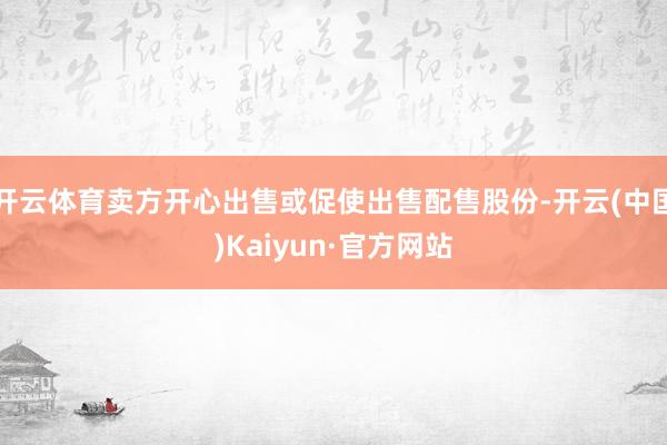 开云体育卖方开心出售或促使出售配售股份-开云(中国)Kaiyun·官方网站
