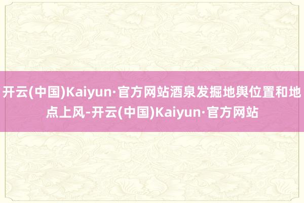 开云(中国)Kaiyun·官方网站酒泉发掘地舆位置和地点上风-开云(中国)Kaiyun·官方网站