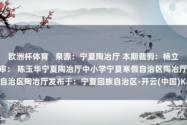 欧洲杯体育   泉源：宁夏陶冶厅 本期裁剪：杨立鹏 包袱裁剪：马鹏程 签 审： 陈玉华宁夏陶冶厅中小学宁夏寒假自治区陶冶厅发布于：宁夏回族自治区-开云(中国)Kaiyun·官方网站