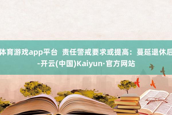 体育游戏app平台  责任警戒要求或提高：蔓延退休后-开云(中国)Kaiyun·官方网站