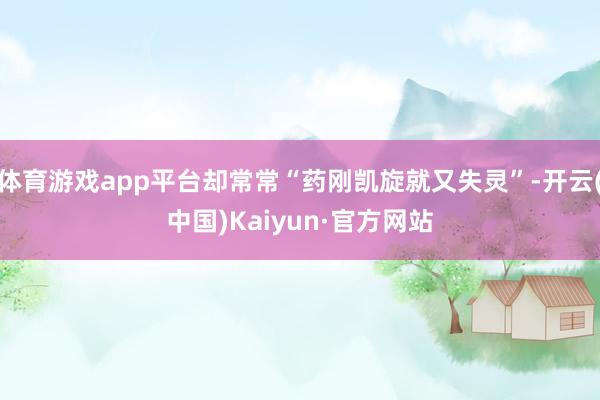 体育游戏app平台却常常“药刚凯旋就又失灵”-开云(中国)Kaiyun·官方网站