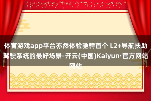 体育游戏app平台亦然体验驰骋首个 L2+导航扶助驾驶系统的最好场景-开云(中国)Kaiyun·官方网站